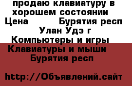 продаю клавиатуру в хорошем состоянии › Цена ­ 250 - Бурятия респ., Улан-Удэ г. Компьютеры и игры » Клавиатуры и мыши   . Бурятия респ.